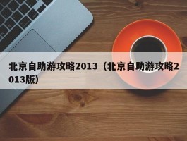 北京自助游攻略2013（北京自助游攻略2013版）