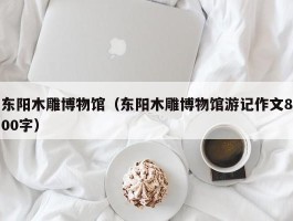 东阳木雕博物馆（东阳木雕博物馆游记作文800字）