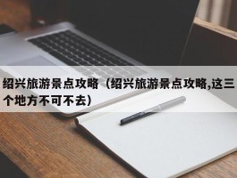 绍兴旅游景点攻略（绍兴旅游景点攻略,这三个地方不可不去）