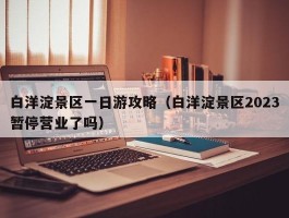 白洋淀景区一日游攻略（白洋淀景区2023暂停营业了吗）