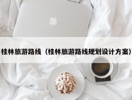 桂林旅游路线（桂林旅游路线规划设计方案）