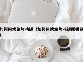 如何用烤箱烤鸡翅（如何用烤箱烤鸡翅跟香肠）