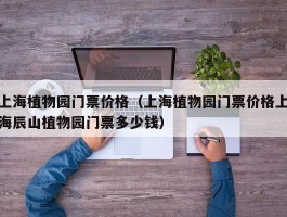 上海植物园门票价格（上海植物园门票价格上海辰山植物园门票多少钱）