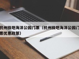 杭州极地海洋公园门票（杭州极地海洋公园门票优惠政策）