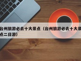 台州旅游必去十大景点（台州旅游必去十大景点二日游）
