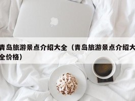 青岛旅游景点介绍大全（青岛旅游景点介绍大全价格）