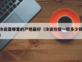 汝瓷是哪里的产地最好（汝瓷价格一般多少钱）