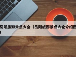 岳阳旅游景点大全（岳阳旅游景点大全介绍图）