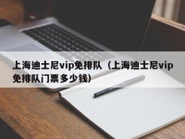 上海迪士尼vip免排队（上海迪士尼vip免排队门票多少钱）