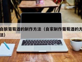 自酿葡萄酒的制作方法（自家制作葡萄酒的方法）