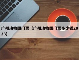 广州动物园门票（广州动物园门票多少钱2023）