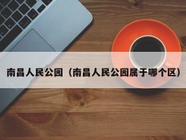 南昌人民公园（南昌人民公园属于哪个区）