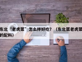 东北“老虎菜”怎么拌好吃？（东北菜老虎菜的配料）