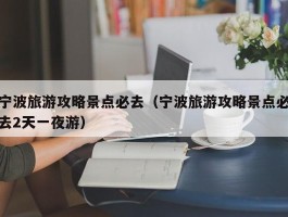 宁波旅游攻略景点必去（宁波旅游攻略景点必去2天一夜游）