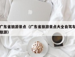广东省旅游景点（广东省旅游景点大全自驾车旅游）