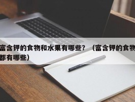 富含钾的食物和水果有哪些？（富含钾的食物都有哪些）