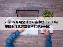 2023福布斯全球亿万富豪榜（2023福布斯全球亿万富豪榜TOP200位）