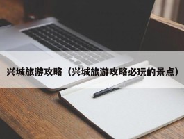 兴城旅游攻略（兴城旅游攻略必玩的景点）