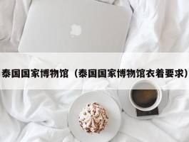 泰国国家博物馆（泰国国家博物馆衣着要求）