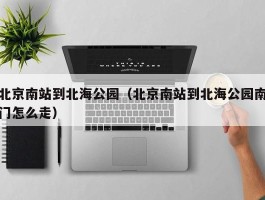 北京南站到北海公园（北京南站到北海公园南门怎么走）