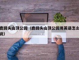 鹿回头山顶公园（鹿回头山顶公园用英语怎么说）