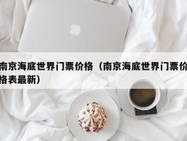 南京海底世界门票价格（南京海底世界门票价格表最新）