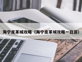 海宁皮革城攻略（海宁皮革城攻略一日游）