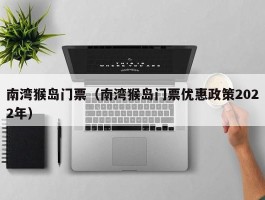 南湾猴岛门票（南湾猴岛门票优惠政策2022年）