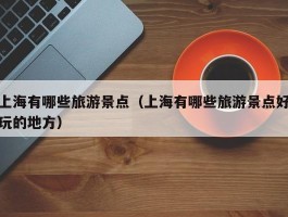 上海有哪些旅游景点（上海有哪些旅游景点好玩的地方）