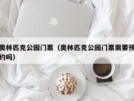 奥林匹克公园门票（奥林匹克公园门票需要预约吗）
