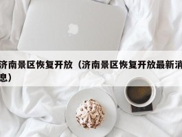 济南景区恢复开放（济南景区恢复开放最新消息）