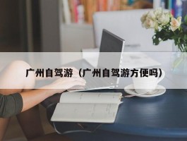 广州自驾游（广州自驾游方便吗）