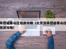 承德避暑山庄旅游攻略（北京到承德避暑山庄旅游攻略）