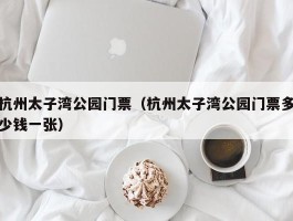 杭州太子湾公园门票（杭州太子湾公园门票多少钱一张）