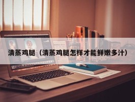 清蒸鸡腿（清蒸鸡腿怎样才能鲜嫩多汁）