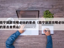 南宁旅游攻略必玩的景点（南宁旅游攻略必玩的景点青秀山）