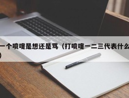 一个喷嚏是想还是骂（打喷嚏一二三代表什么）