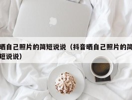 晒自己照片的简短说说（抖音晒自己照片的简短说说）