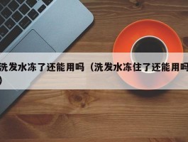 洗发水冻了还能用吗（洗发水冻住了还能用吗）