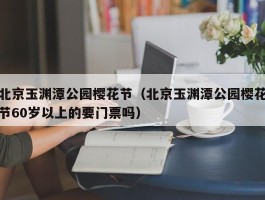 北京玉渊潭公园樱花节（北京玉渊潭公园樱花节60岁以上的要门票吗）