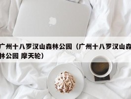 广州十八罗汉山森林公园（广州十八罗汉山森林公园 摩天轮）