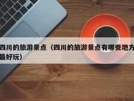 四川的旅游景点（四川的旅游景点有哪些地方最好玩）