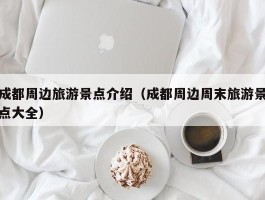 成都周边旅游景点介绍（成都周边周末旅游景点大全）