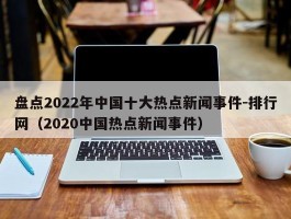 盘点2022年中国十大热点新闻事件-排行网（2020中国热点新闻事件）