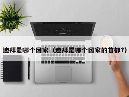 迪拜是哪个国家（迪拜是哪个国家的首都?）