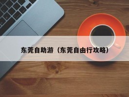 东莞自助游（东莞自由行攻略）