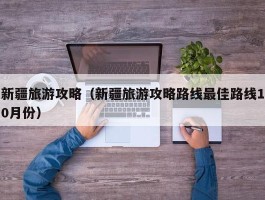 新疆旅游攻略（新疆旅游攻略路线最佳路线10月份）