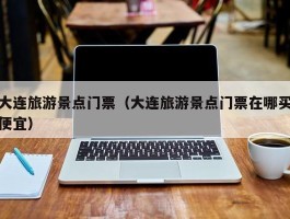 大连旅游景点门票（大连旅游景点门票在哪买便宜）