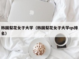 韩国梨花女子大学（韩国梨花女子大学qs排名）