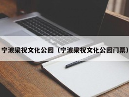 宁波梁祝文化公园（宁波梁祝文化公园门票）